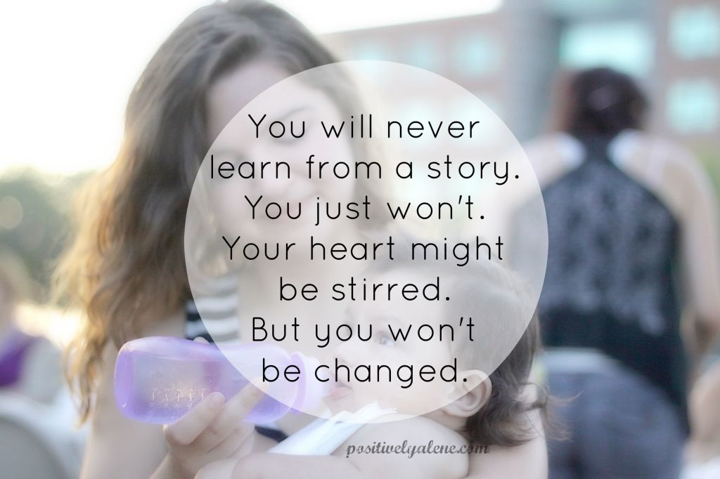 You will never learn what you need to from a story I tell or from a missionary living elsewhere. You just won't. Your heart might be stirred. But you won't be changed.